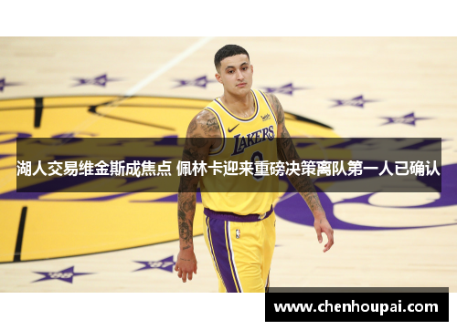 湖人交易维金斯成焦点 佩林卡迎来重磅决策离队第一人已确认 湖人交易维金斯成焦点 佩林卡迎来重磅决策离队第一人已确认