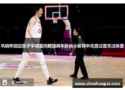 巩晓彬回应张子宇减重问题强调年龄尚小发育中无需过度关注体重 巩晓彬回应张子宇减重问题强调年龄尚小发育中无需过度关注体重