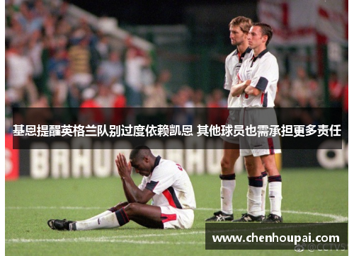 基恩提醒英格兰队别过度依赖凯恩 其他球员也需承担更多责任 基恩提醒英格兰队别过度依赖凯恩 其他球员也需承担更多责任