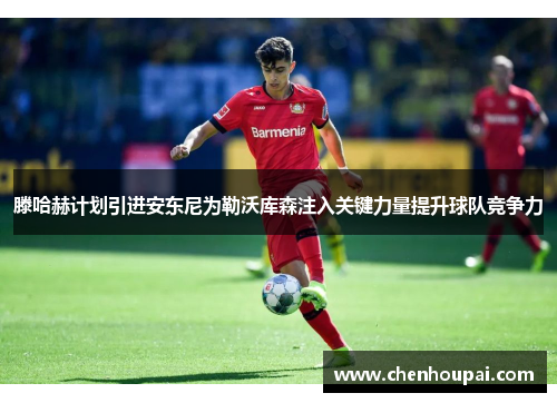 滕哈赫计划引进安东尼为勒沃库森注入关键力量提升球队竞争力 滕哈赫计划引进安东尼为勒沃库森注入关键力量提升球队竞争力