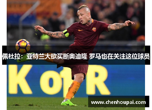 佩杜拉:亚特兰大欲买断奥迪隆 罗马也在关注这位球员 佩杜拉:亚特兰大欲买断奥迪隆 罗马也在关注这位球员