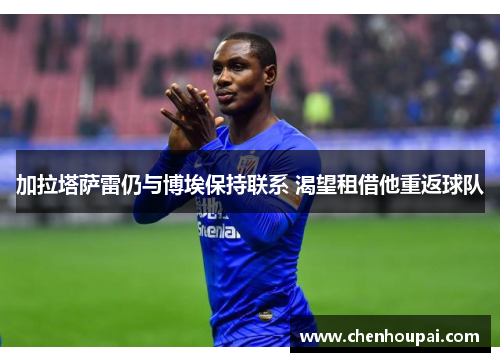 加拉塔萨雷仍与博埃保持联系 渴望租借他重返球队 加拉塔萨雷仍与博埃保持联系 渴望租借他重返球队