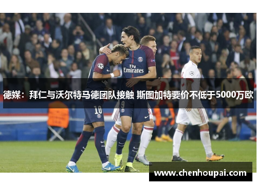 德媒:拜仁与沃尔特马德团队接触 斯图加特要价不低于5000万欧 德媒:拜仁与沃尔特马德团队接触 斯图加特要价不低于5000万欧