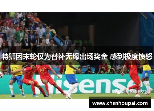 特狮因末轮仅为替补无缘出场奖金 感到极度愤怒 特狮因末轮仅为替补无缘出场奖金 感到极度愤怒