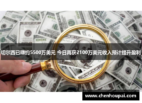 切尔西已赚约5500万美元 今日再获2100万美元收入预计提升盈利 切尔西已赚约5500万美元 今日再获2100万美元收入预计提升盈利