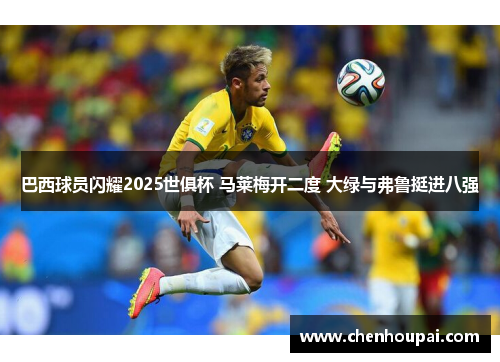巴西球员闪耀2025世俱杯 马莱梅开二度 大绿与弗鲁挺进八强 巴西球员闪耀2025世俱杯 马莱梅开二度 大绿与弗鲁挺进八强