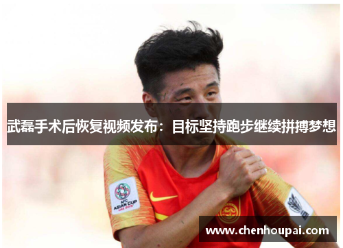 武磊手术后恢复视频发布:目标坚持跑步继续拼搏梦想 武磊手术后恢复视频发布:目标坚持跑步继续拼搏梦想