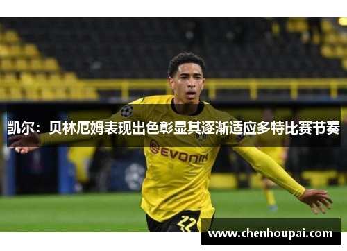 凯尔:贝林厄姆表现出色彰显其逐渐适应多特比赛节奏 凯尔:贝林厄姆表现出色彰显其逐渐适应多特比赛节奏